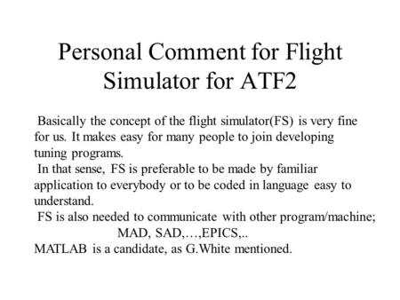 Personal Comment for Flight Simulator for ATF2 Basically the concept of the flight simulator(FS) is very fine for us. It makes easy for many people to.