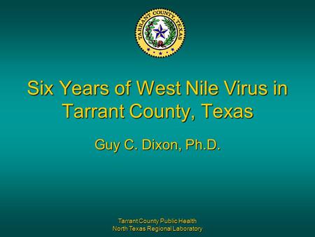 Tarrant County Public Health North Texas Regional Laboratory Six Years of West Nile Virus in Tarrant County, Texas Guy C. Dixon, Ph.D.