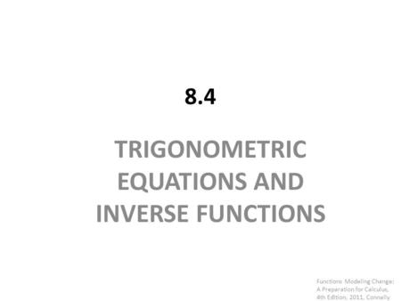 8.4 TRIGONOMETRIC EQUATIONS AND INVERSE FUNCTIONS Functions Modeling Change: A Preparation for Calculus, 4th Edition, 2011, Connally.