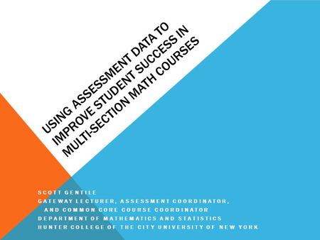 USING ASSESSMENT DATA TO IMPROVE STUDENT SUCCESS IN MULTI-SECTION MATH COURSES SCOTT GENTILE GATEWAY LECTURER, ASSESSMENT COORDINATOR, AND COMMON CORE.