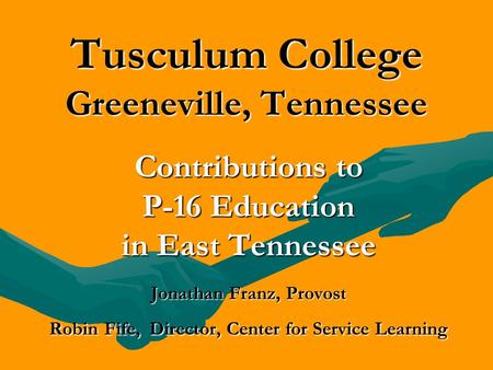 Tusculum College Greeneville, Tennessee Contributions to P-16 Education in East Tennessee Jonathan Franz, Provost Robin Fife, Director, Center for Service.