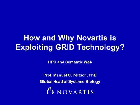 How and Why Novartis is Exploiting GRID Technology? HPC and Semantic Web Prof. Manuel C. Peitsch, PhD Global Head of Systems Biology.