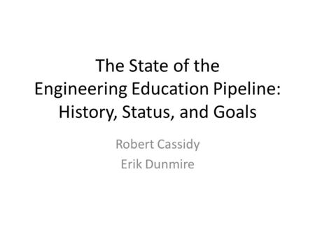 The State of the Engineering Education Pipeline: History, Status, and Goals Robert Cassidy Erik Dunmire.