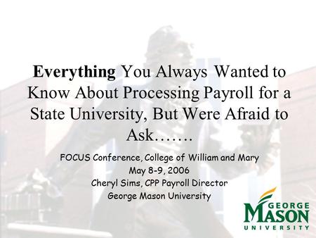 Everything You Always Wanted to Know About Processing Payroll for a State University, But Were Afraid to Ask……. FOCUS Conference, College of William and.