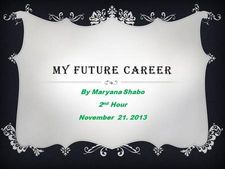 MY FUTURE CAREER By Maryana Shabo 2 nd Hour November 21. 2013.