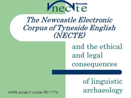 The Newcastle Electronic Corpus of Tyneside English (NECTE) of linguistic archaeology and the ethical and legal consequences AHRB project code: RE11776.