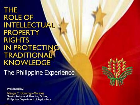 THE ROLE OF INTELLECTUAL PROPERTY RIGHTS IN PROTECTING TRADITIONAL KNOWLEDGE The Philippine Experience Presented by: Marga C. Domingo-Morales Senior Policy.