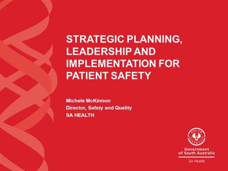 STRATEGIC PLANNING, LEADERSHIP AND IMPLEMENTATION FOR PATIENT SAFETY Michele McKinnon Director, Safety and Quality SA HEALTH.