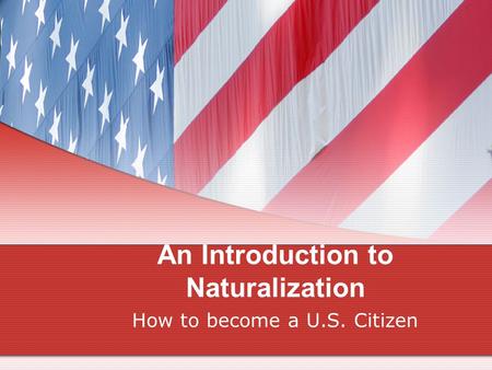 An Introduction to Naturalization How to become a U.S. Citizen.