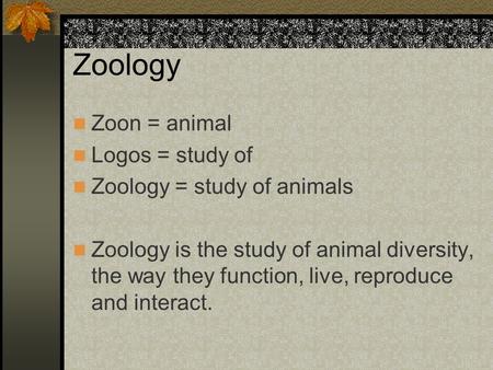 Zoology Zoon = animal Logos = study of Zoology = study of animals