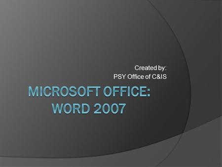 Created by: PSY Office of C&IS. Objective:  The main portions of Microsoft Word 2007 will be presented in order to provide novice users with the ability.