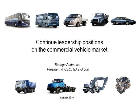 Continue leadership positions on the commercial vehicle market August 2010 Bo Inge Andersson President & CEO, GAZ Group.