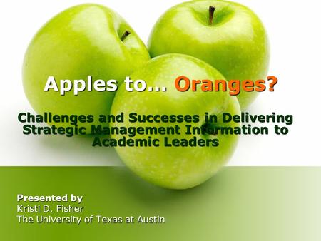 Apples to… Oranges? Challenges and Successes in Delivering Strategic Management Information to Academic Leaders Presented by Kristi D. Fisher The University.