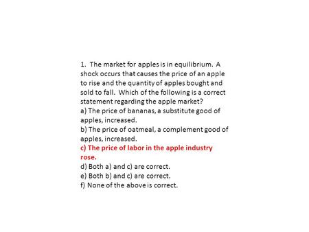 1. The market for apples is in equilibrium. A shock occurs that causes the price of an apple to rise and the quantity of apples bought and sold to fall.