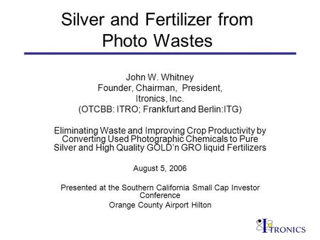 Silver and Fertilizer from Photo Wastes John W. Whitney Founder, Chairman, President, Itronics, Inc. (OTCBB: ITRO; Frankfurt and Berlin:ITG) Eliminating.