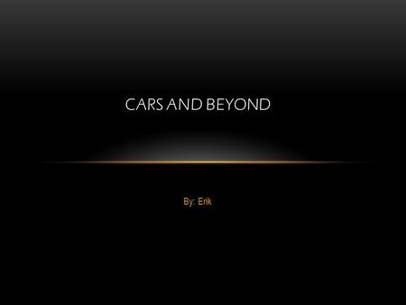 By: Erik CARS AND BEYOND. Cars are one of the most helpful inventions of all time. Cars have been a way of transportation, a way of entertainment and.