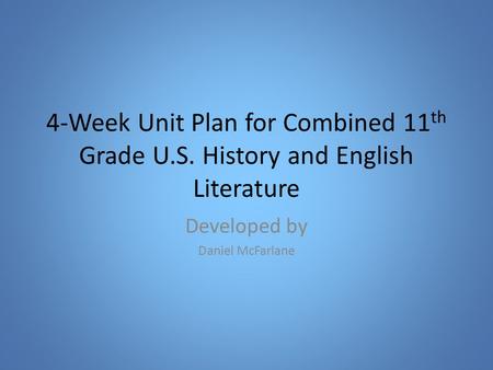 4-Week Unit Plan for Combined 11 th Grade U.S. History and English Literature Developed by Daniel McFarlane.