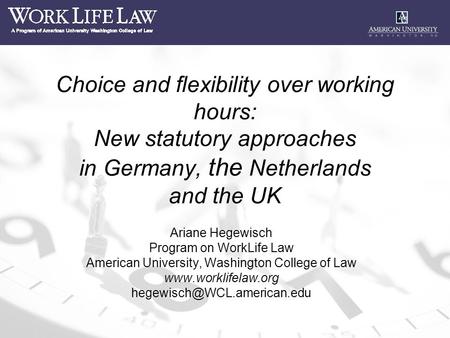 Choice and flexibility over working hours: New statutory approaches in Germany, the Netherlands and the UK Ariane Hegewisch Program on WorkLife Law American.