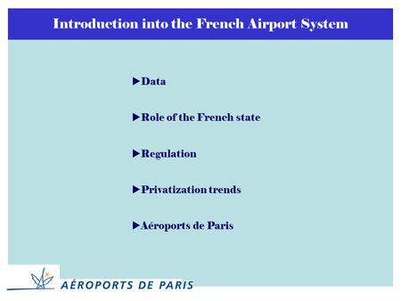 Introduction into the French Airport System  Data  Role of the French state  Regulation  Privatization trends  Aéroports de Paris.