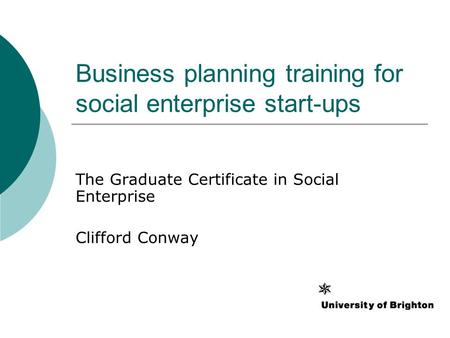 Business planning training for social enterprise start-ups The Graduate Certificate in Social Enterprise Clifford Conway.