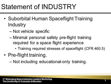 3 rd Emerging Space Industry Leaders Workshop The University of Colorado at Boulder 1 Statement of INDUSTRY Suborbital Human Spaceflight Training Industry.