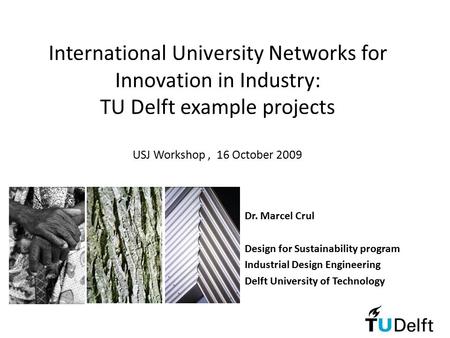 International University Networks for Innovation in Industry: TU Delft example projects USJ Workshop, 16 October 2009 Dr. Marcel Crul Design for Sustainability.