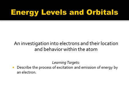 An investigation into electrons and their location and behavior within the atom Learning Targets:  Describe the process of excitation and emission of.