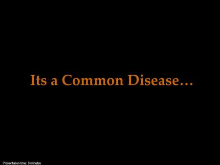 Its a Common Disease… Presentation time: 8 minutes.