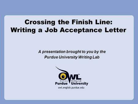 Crossing the Finish Line: Writing a Job Acceptance Letter A presentation brought to you by the Purdue University Writing Lab.