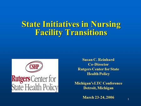 1 State Initiatives in Nursing Facility Transitions Susan C. Reinhard Co-Director Rutgers Center for State Health Policy Michigan’s LTC Conference Detroit,