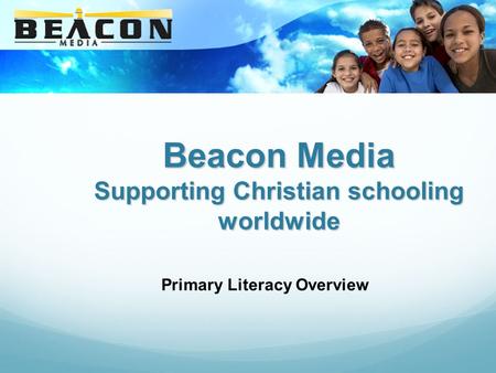 Beacon Media Supporting Christian schooling worldwide Primary Literacy Overview.