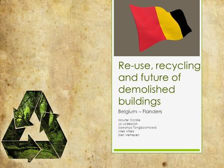 Re-use, recycling and future of demolished buildings Belgium – Flanders Wouter Cordie Jo Lodewijck Sawanya Tongboonrowd Niels Villers Sien Verheyen.