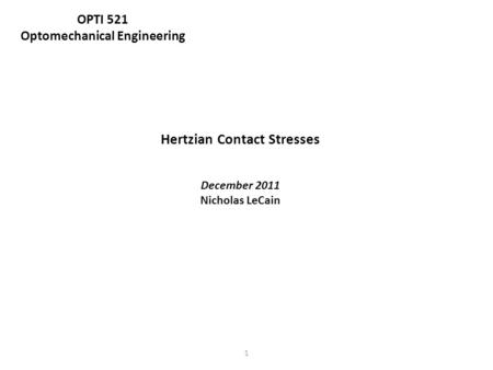 1 Hertzian Contact Stresses December 2011 Nicholas LeCain OPTI 521 Optomechanical Engineering.