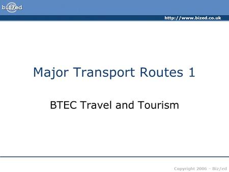 Copyright 2006 – Biz/ed Major Transport Routes 1 BTEC Travel and Tourism.