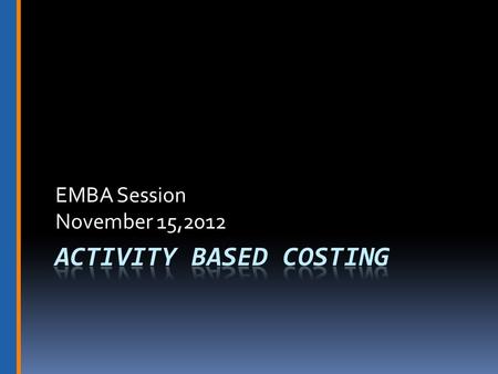 EMBA Session November 15,2012. Overview of Lecture  Review of cost behaviors  Rationale for ABC approach  Factors supporting an ABC system  Cost flows.