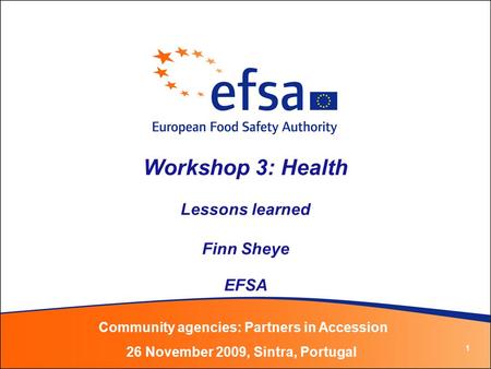 1 Workshop 3: Health Lessons learned Finn Sheye EFSA Community agencies: Partners in Accession 26 November 2009, Sintra, Portugal.