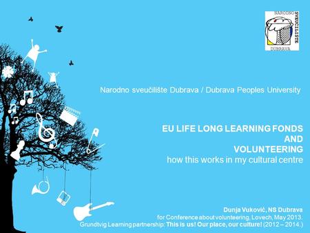 Narodno sveučilište Dubrava / Dubrava Peoples University EU LIFE LONG LEARNING FONDS AND VOLUNTEERING how this works in my cultural centre Dunja Vuković,