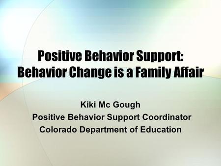 Positive Behavior Support: Behavior Change is a Family Affair Kiki Mc Gough Positive Behavior Support Coordinator Colorado Department of Education.