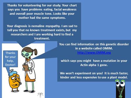 Thanks for volunteering for our study. Your chart says you have problems eating, facial weakness and overall poor muscle tone. Looks like your mother had.