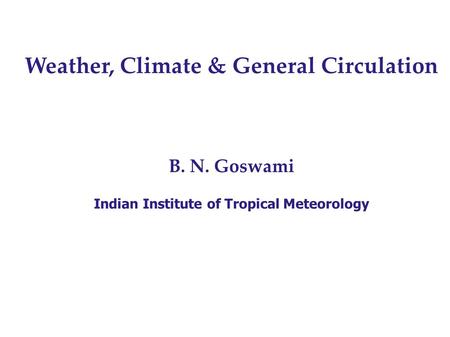 Weather, Climate & General Circulation B. N. Goswami Indian Institute of Tropical Meteorology.