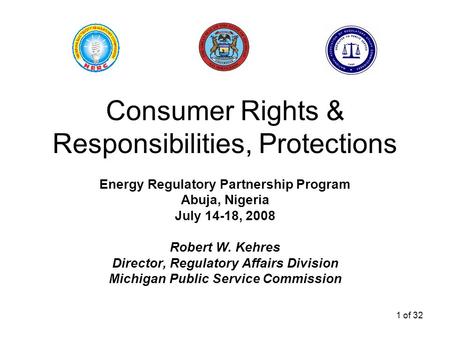 1 of 32 Consumer Rights & Responsibilities, Protections Energy Regulatory Partnership Program Abuja, Nigeria July 14-18, 2008 Robert W. Kehres Director,