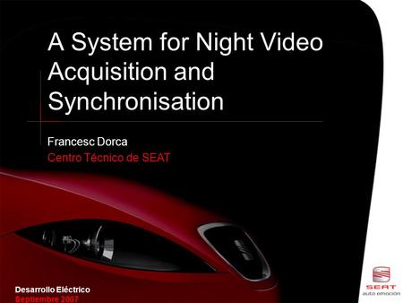 Desarrollo Eléctrico Septiembre 2007 A System for Night Video Acquisition and Synchronisation Francesc Dorca Centro Técnico de SEAT.