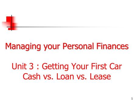 Managing your Personal Finances Managing your Personal Finances Unit 3 : Getting Your First Car Cash vs. Loan vs. Lease 1.