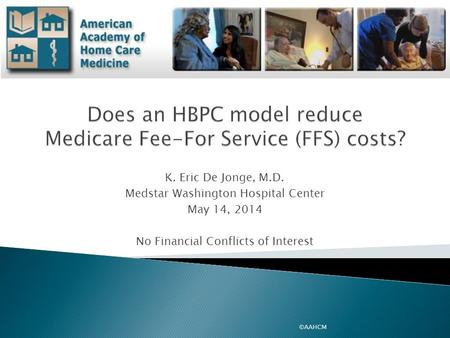 K. Eric De Jonge, M.D. Medstar Washington Hospital Center May 14, 2014 No Financial Conflicts of Interest ©AAHCM.