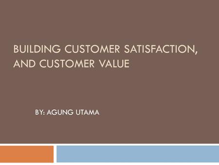 BUILDING CUSTOMER SATISFACTION, AND CUSTOMER VALUE BY: AGUNG UTAMA.