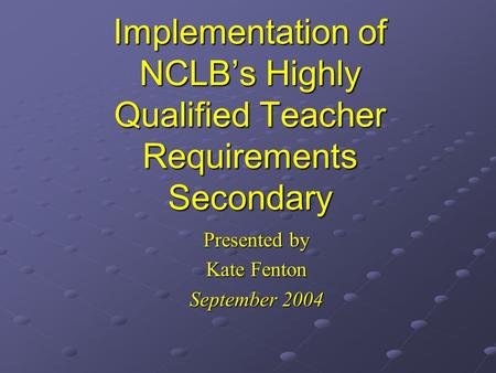 Implementation of NCLB’s Highly Qualified Teacher Requirements Secondary Presented by Kate Fenton September 2004.