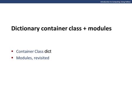 Introduction to Computing Using Python Dictionary container class + modules  Container Class dict  Modules, revisited.