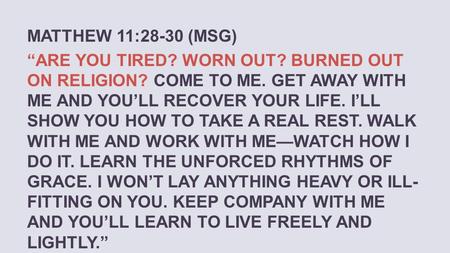 MATTHEW 11:28-30 (MSG) “ARE YOU TIRED? WORN OUT? BURNED OUT ON RELIGION? COME TO ME. GET AWAY WITH ME AND YOU’LL RECOVER YOUR LIFE. I’LL SHOW YOU HOW TO.