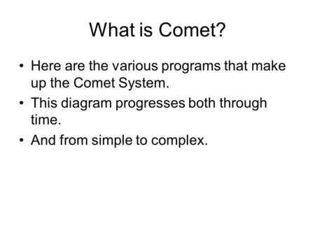 What is Comet? Here are the various programs that make up the Comet System. This diagram progresses both through time. And from simple to complex.