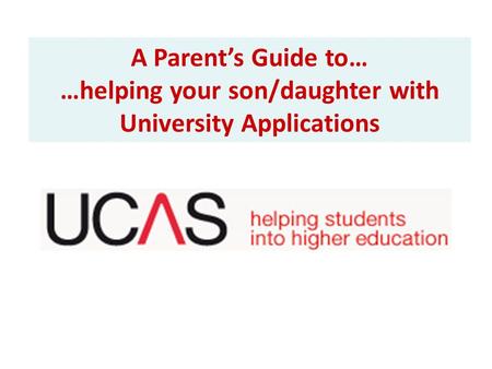 A Parent’s Guide to… …helping your son/daughter with University Applications.